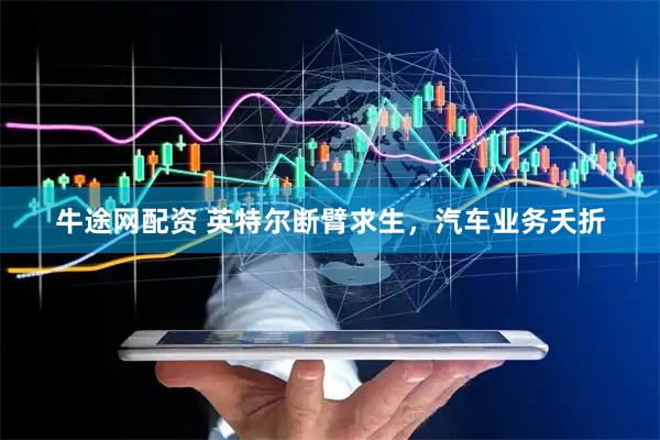 牛途网配资 英特尔断臂求生，汽车业务夭折