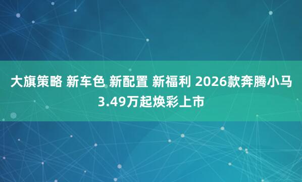 大旗策略 新车色 新配置 新福利 2026款奔腾小马3.49万起焕彩上市