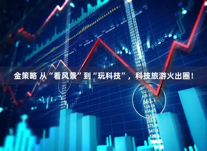 金策略 从“看风景”到“玩科技”，科技旅游火出圈！
