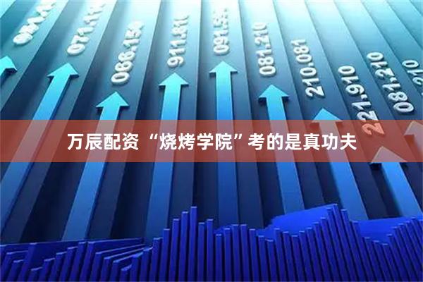 万辰配资 “烧烤学院”考的是真功夫