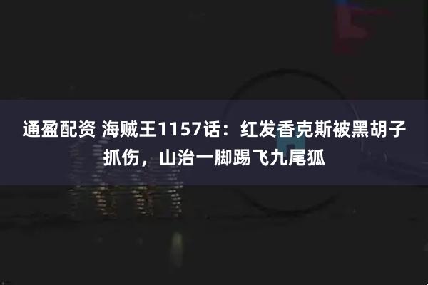 通盈配资 海贼王1157话：红发香克斯被黑胡子抓伤，山治一脚踢飞九尾狐