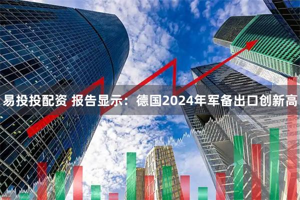易投投配资 报告显示：德国2024年军备出口创新高