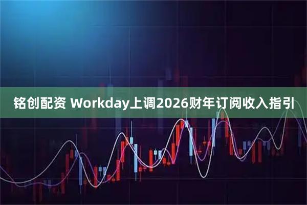 铭创配资 Workday上调2026财年订阅收入指引