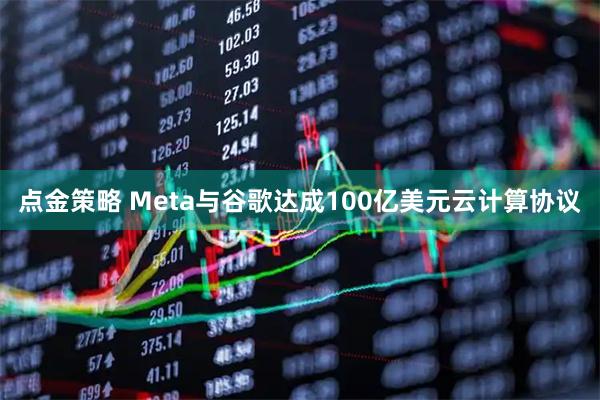 点金策略 Meta与谷歌达成100亿美元云计算协议