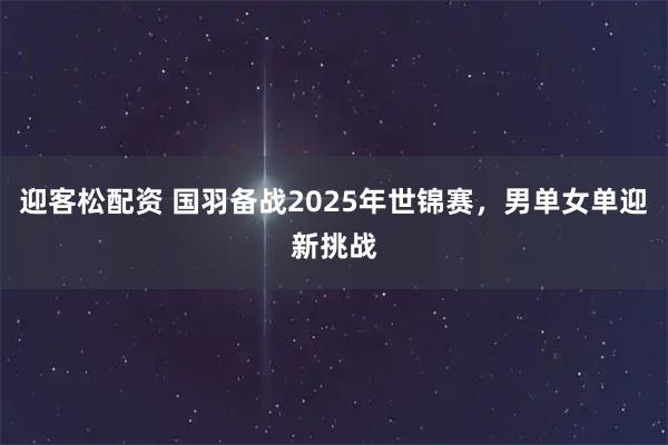 迎客松配资 国羽备战2025年世锦赛，男单女单迎新挑战
