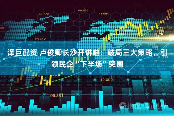 泽巨配资 卢俊卿长沙开讲啦：破局三大策略，引领民企“下半场”突围