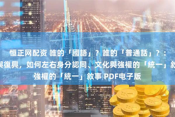 恒正网配资 誰的「國語」？誰的「普通話」？：看語言的瀕危與復興，如何左右身分認同、文化與強權的「統一」敘事 PDF电子版