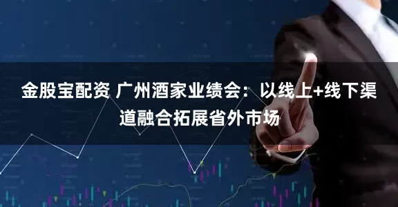 金股宝配资 广州酒家业绩会：以线上+线下渠道融合拓展省外市场