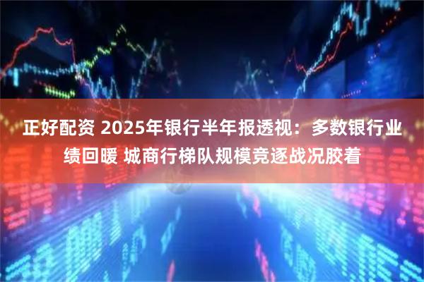 正好配资 2025年银行半年报透视：多数银行业绩回暖 城商行梯队规模竞逐战况胶着