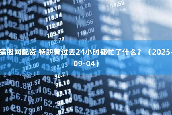 猎股网配资 特朗普过去24小时都忙了什么？（2025-09-04）