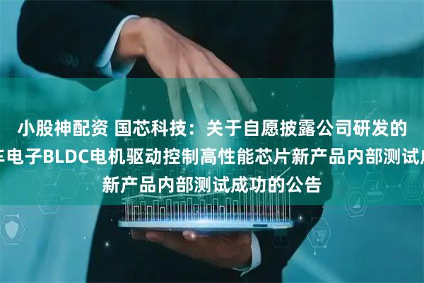 小股神配资 国芯科技：关于自愿披露公司研发的新一代汽车电子BLDC电机驱动控制高性能芯片新产品内部测试成功的公告