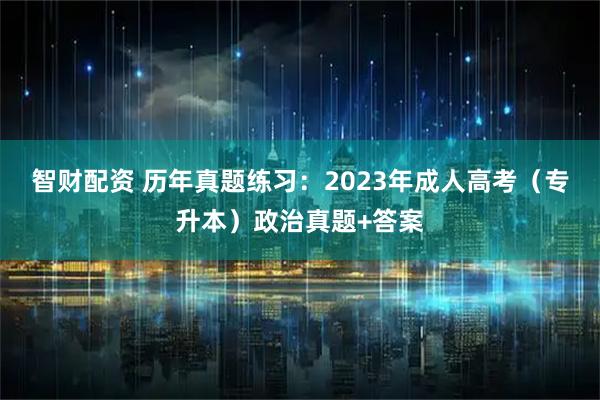 智财配资 历年真题练习：2023年成人高考（专升本）政治真题+答案