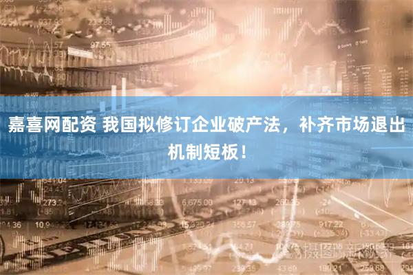嘉喜网配资 我国拟修订企业破产法，补齐市场退出机制短板！