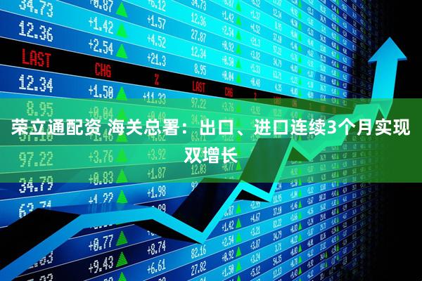 荣立通配资 海关总署：出口、进口连续3个月实现双增长