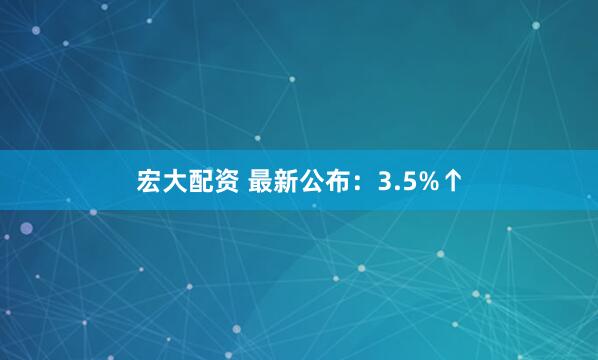 宏大配资 最新公布：3.5%↑