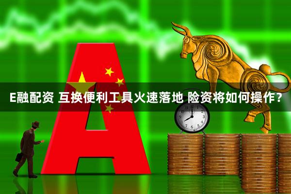 E融配资 互换便利工具火速落地 险资将如何操作？