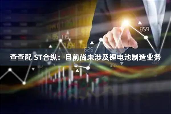 查查配 ST合纵：目前尚未涉及锂电池制造业务