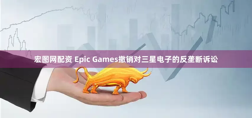 宏图网配资 Epic Games撤销对三星电子的反垄断诉讼