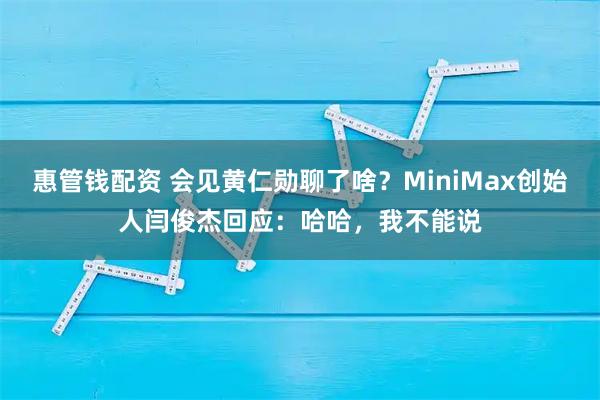 惠管钱配资 会见黄仁勋聊了啥？MiniMax创始人闫俊杰回应：哈哈，我不能说