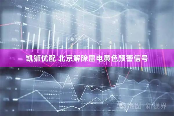 凯狮优配 北京解除雷电黄色预警信号