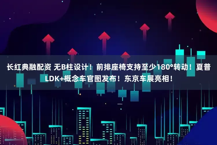 长红典融配资 无B柱设计！前排座椅支持至少180°转动！夏普LDK+概念车官图发布！东京车展亮相！