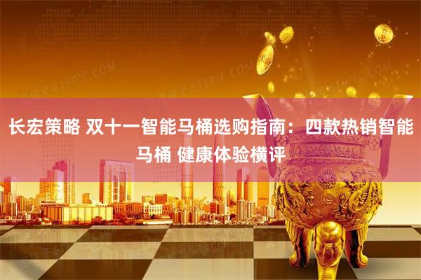 长宏策略 双十一智能马桶选购指南：四款热销智能马桶 健康体验横评