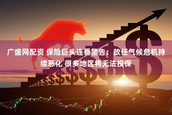 广盛网配资 保险巨头连番警告：放任气候危机持续恶化 很多地区将无法投保