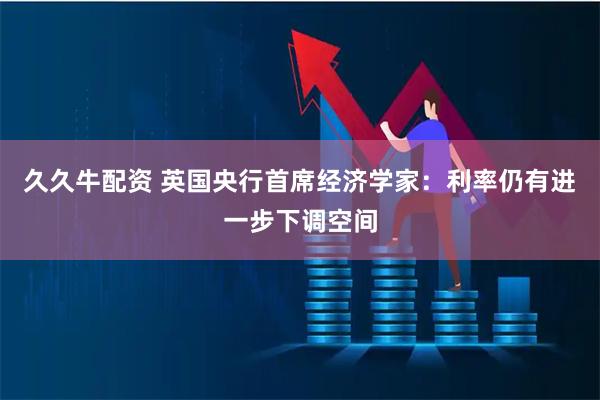 久久牛配资 英国央行首席经济学家：利率仍有进一步下调空间