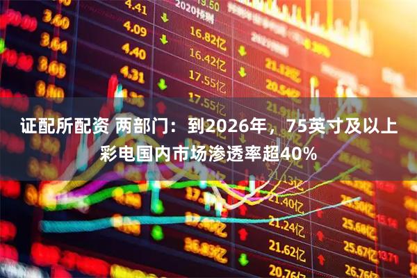 证配所配资 两部门：到2026年，75英寸及以上彩电国内市场渗透率超40%