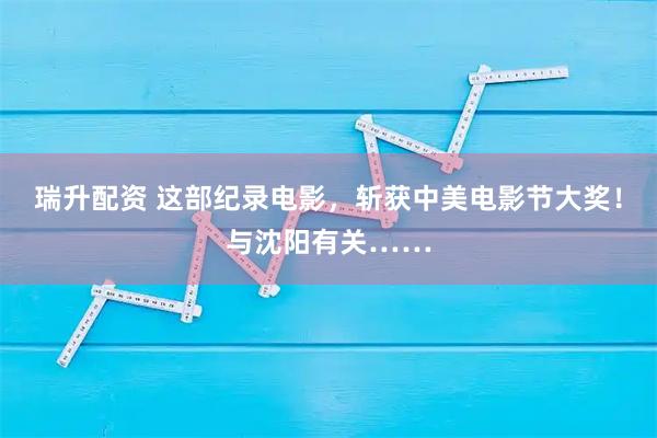 瑞升配资 这部纪录电影，斩获中美电影节大奖！与沈阳有关……