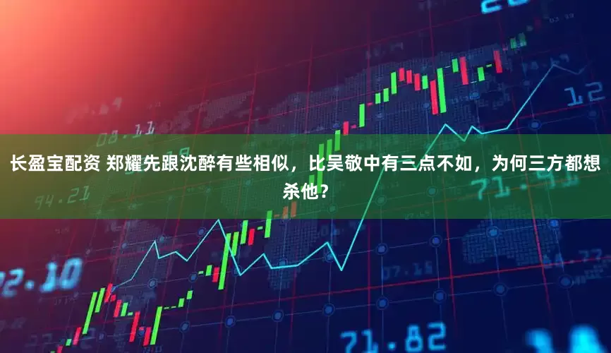 长盈宝配资 郑耀先跟沈醉有些相似，比吴敬中有三点不如，为何三方都想杀他？