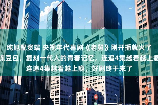 纯旭配资端 央视年代喜剧《老舅》刚开播就火了！郭京飞雪地啃冻豆包，复刻一代人的青春记忆，连追4集越看越上瘾，好剧终于来了