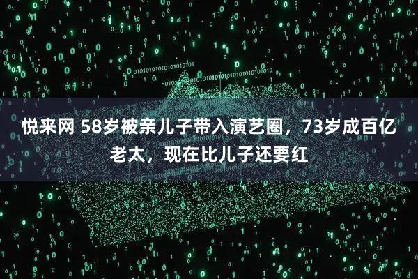 悦来网 58岁被亲儿子带入演艺圈，73岁成百亿老太，现在比儿子还要红