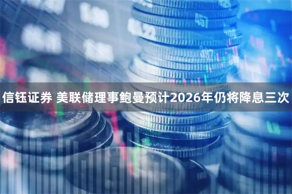 信钰证券 美联储理事鲍曼预计2026年仍将降息三次