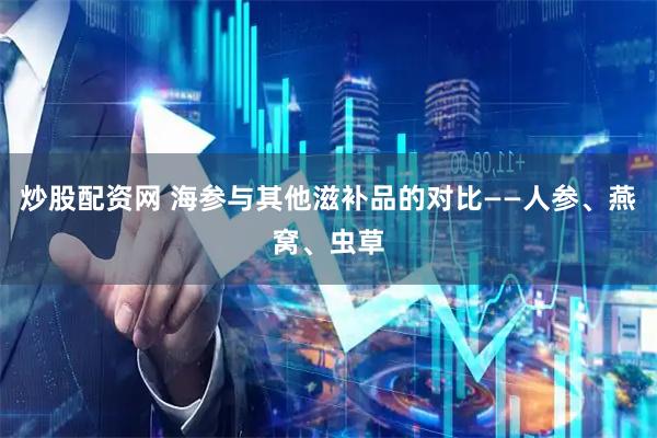 炒股配资网 海参与其他滋补品的对比——人参、燕窝、虫草