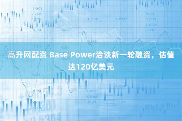 高升网配资 Base Power洽谈新一轮融资，估值达120亿美元