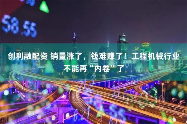 创利融配资 销量涨了，钱难赚了！工程机械行业不能再“内卷”了