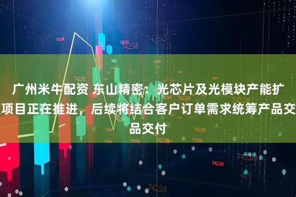 广州米牛配资 东山精密：光芯片及光模块产能扩建项目正在推进，后续将结合客户订单需求统筹产品交付