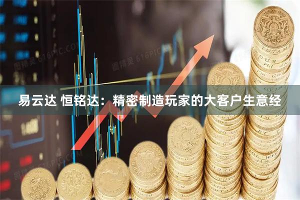 易云达 恒铭达：精密制造玩家的大客户生意经